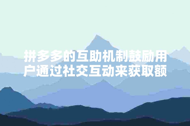 拼多多的互助机制鼓励用户通过社交互动来获取额外优惠，从而增加购物的乐趣和实惠。
