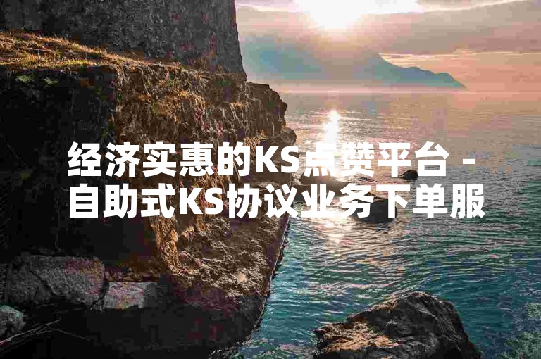 经济实惠的KS点赞平台 - 自助式KS协议业务下单服务。