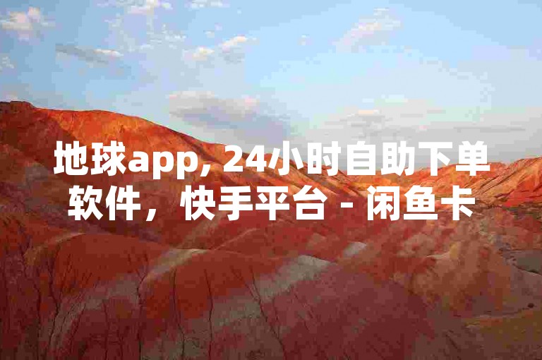 地球app, 24小时自助下单软件，快手平台 - 闲鱼卡盟下单平台，QQ业务网24小时自助下单免费服务。