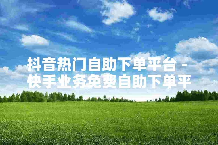 抖音热门自助下单平台 - 快手业务免费自助下单平台浙江，是一个提供便捷服务的网络平台。