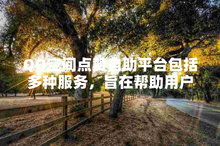 QQ空间点赞自助平台包括多种服务，旨在帮助用户快速提升其内容在社交平台上的受欢迎程度。
