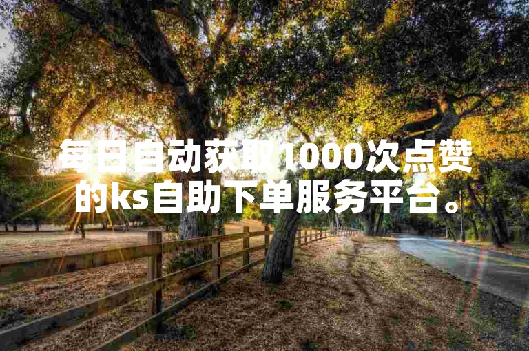 每日自动获取1000次点赞的ks自助下单服务平台。