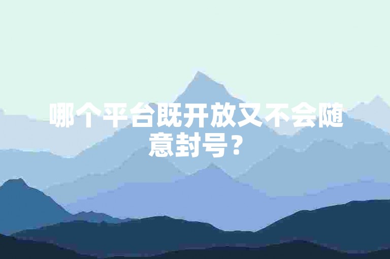 哪个平台既开放又不会随意封号？