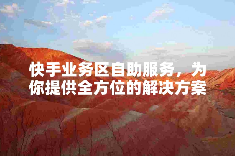 快手业务区自助服务，为你提供全方位的解决方案。
