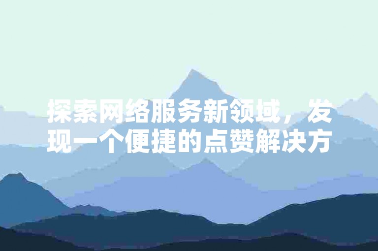 探索网络服务新领域，发现一个便捷的点赞解决方案——自助式点赞平台，专为快手用户设计，提供十个不同的自助下单选项。