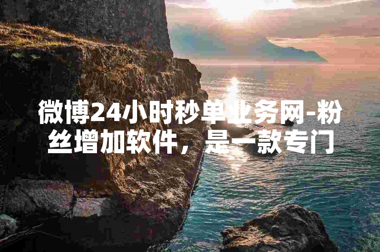 微博24小时秒单业务网-粉丝增加软件，是一款专门为提升微博用户关注度而设计的高效工具。