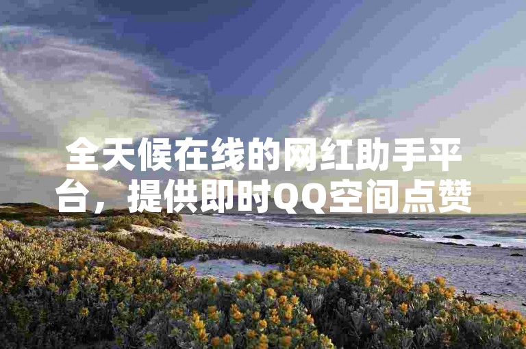 全天候在线的网红助手平台，提供即时QQ空间点赞服务，让您的社交媒体影响力迅速上升。