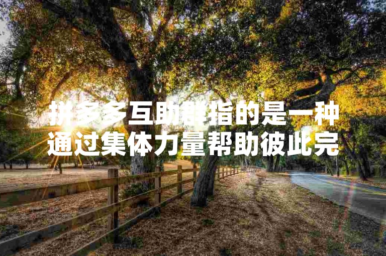 拼多多互助群指的是一种通过集体力量帮助彼此完成特定任务的社群，其运作机制通常基于成员间的相互支持与合作。