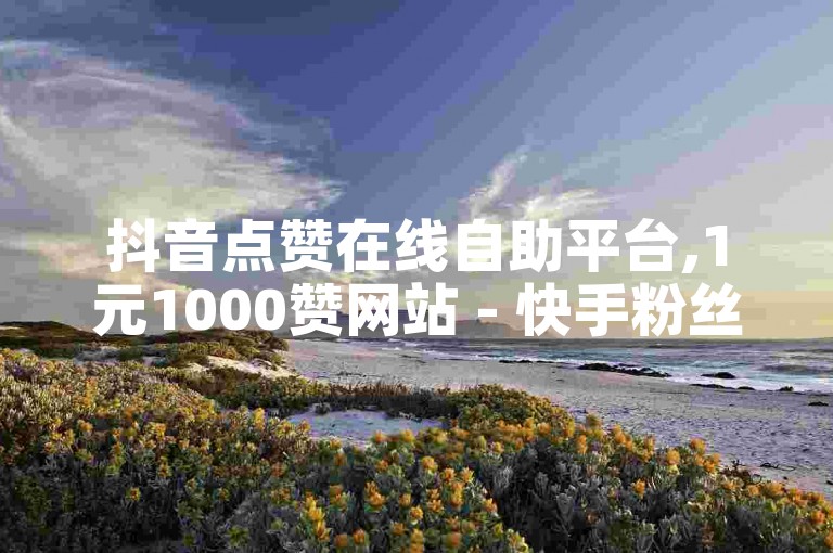抖音点赞在线自助平台,1元1000赞网站 - 快手粉丝秒涨1万网站 - 全网最便宜的业务平台。