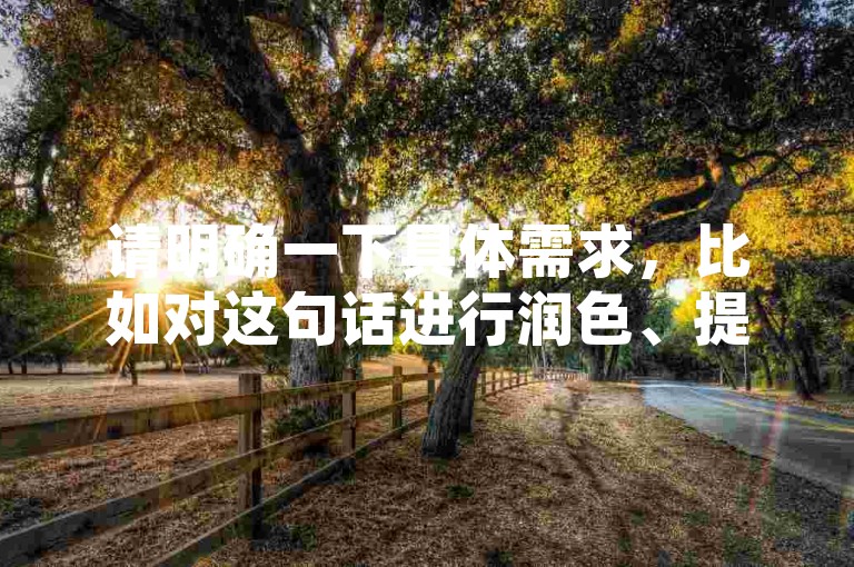 请明确一下具体需求，比如对这句话进行润色、提取关键信息、根据它进行拓展创作等等，这样我才能准确按照要求为你提供合适的服务。
