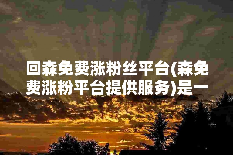 回森免费涨粉丝平台(森免费涨粉平台提供服务)是一个专注于帮助用户增加社交媒体关注者数量的在线服务。