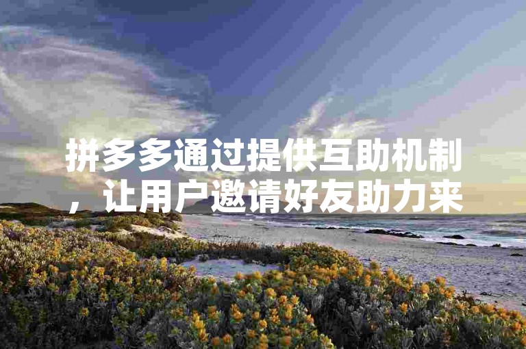 拼多多通过提供互助机制，让用户邀请好友助力来共同完成提现任务拼多多帮助力。