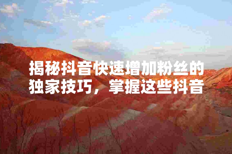 揭秘抖音快速增加粉丝的独家技巧，掌握这些抖音增粉策略，让你在2024年成为热门！