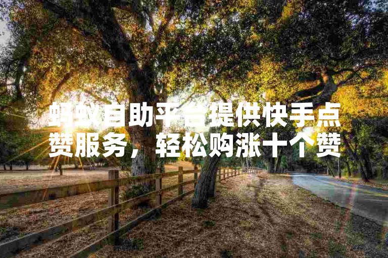 蚂蚁自助平台提供快手点赞服务，轻松购涨十个赞。