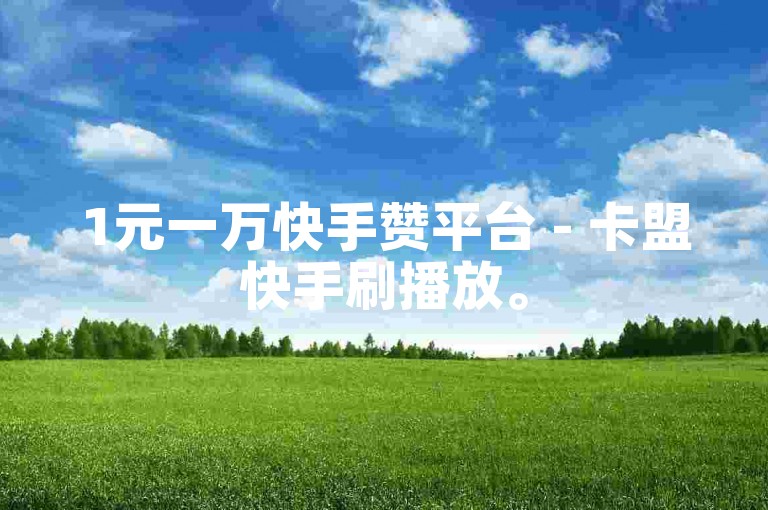 1元一万快手赞平台 - 卡盟快手刷播放。