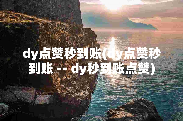 dy点赞秒到账(dy点赞秒到账 -- dy秒到账点赞)