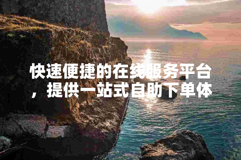 快速便捷的在线服务平台，提供一站式自助下单体验。