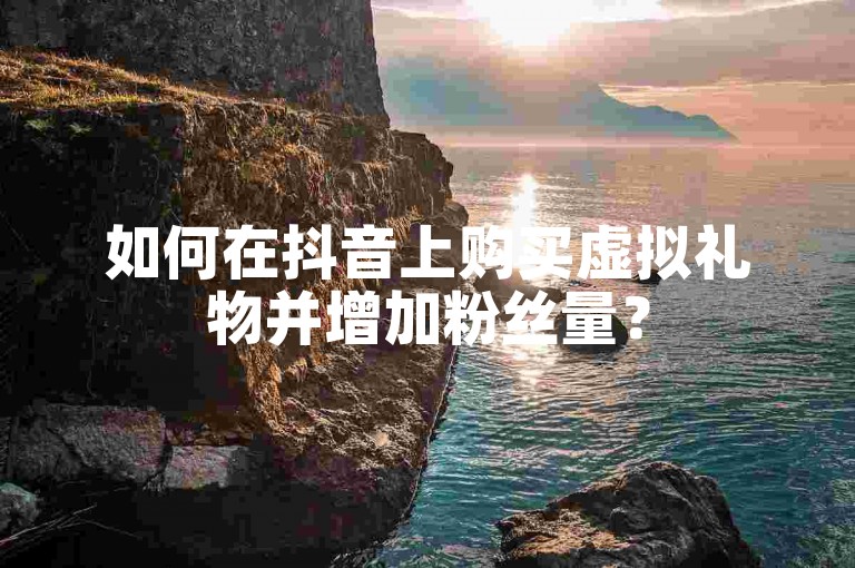 如何在抖音上购买虚拟礼物并增加粉丝量？