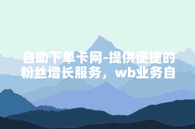 自助下单卡网-提供便捷的粉丝增长服务，wb业务自助操作平台。