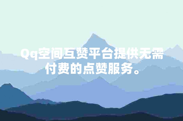 Qq空间互赞平台提供无需付费的点赞服务。