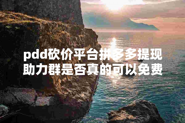 pdd砍价平台拼多多提现助力群是否真的可以免费加入？