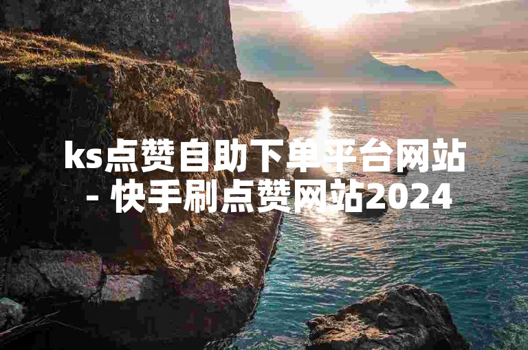 ks点赞自助下单平台网站 - 快手刷点赞网站2024