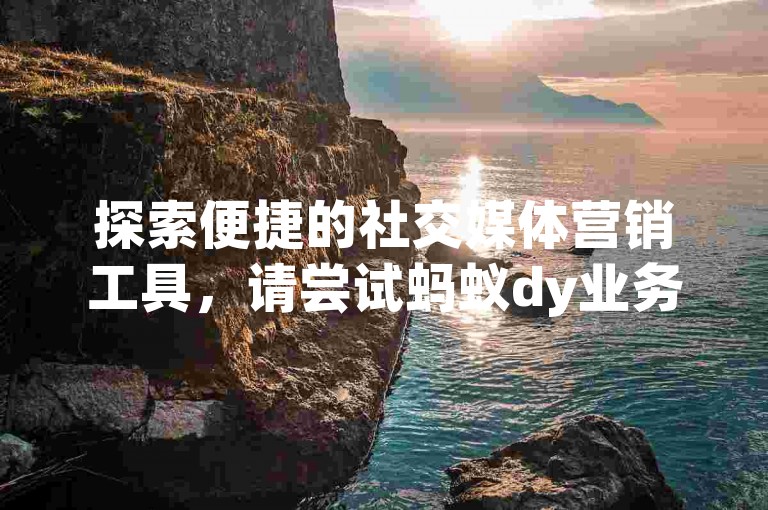 探索便捷的社交媒体营销工具，请尝试蚂蚁dy业务自助下单平台，轻松管理您的抖音账号。
