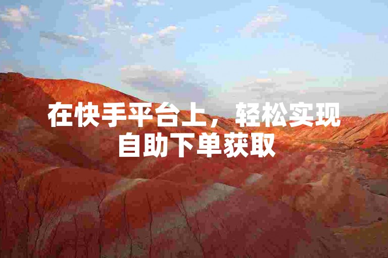 在快手平台上，轻松实现自助下单获取50个赞，快速提升你的作品曝光度。