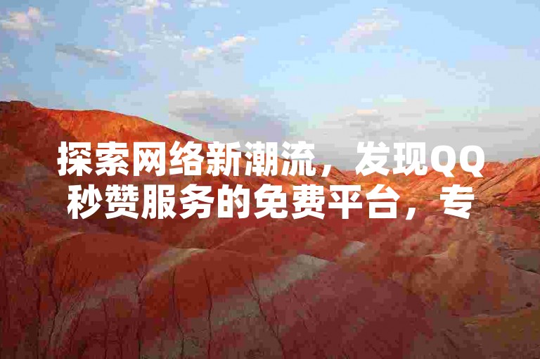 探索网络新潮流，发现QQ秒赞服务的免费平台，专业推荐与使用指南！