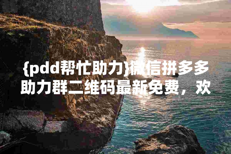 {pdd帮忙助力}微信拼多多助力群二维码最新免费，欢迎加入！
