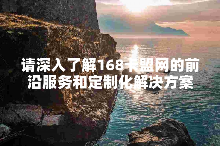 请深入了解168卡盟网的前沿服务和定制化解决方案，以助力您的网站在搜索引擎中获得更优的排名。