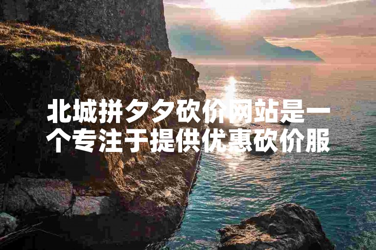 北城拼夕夕砍价网站是一个专注于提供优惠砍价服务的平台，旨在帮助用户以更低的价格购买心仪商品。