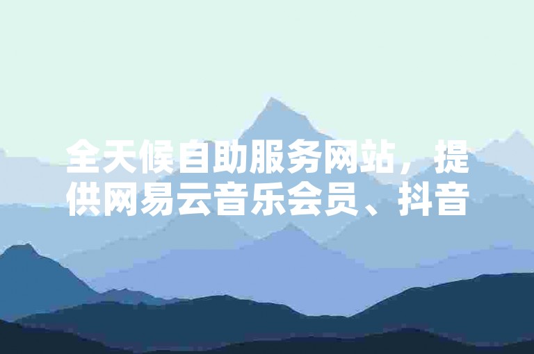 全天候自助服务网站，提供网易云音乐会员、抖音点赞等在线下单，享受24小时不间断的便捷购物体验。