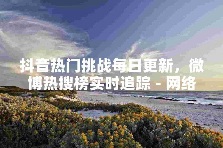 抖音热门挑战每日更新，微博热搜榜实时追踪 - 网络趣事一网打尽 - 微信朋友圈深度好文分享。