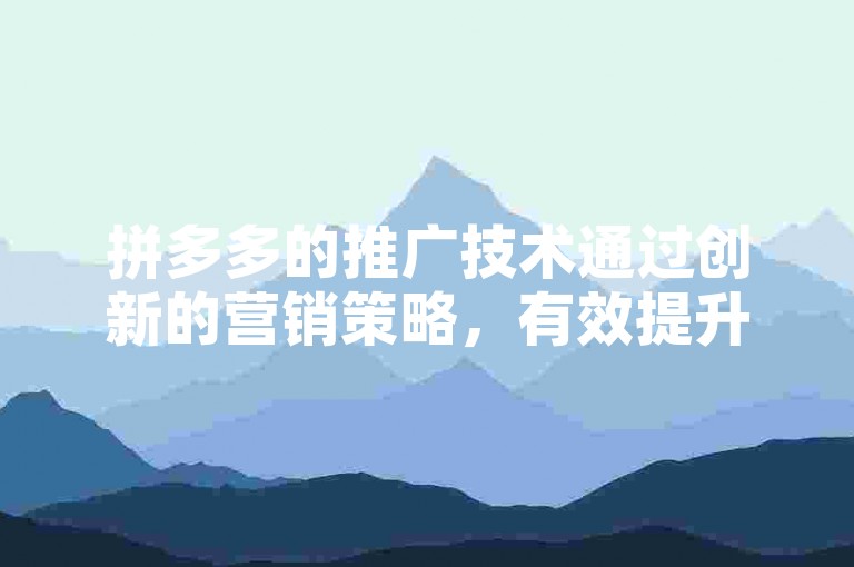 拼多多的推广技术通过创新的营销策略，有效提升了平台的知名度和用户参与度。