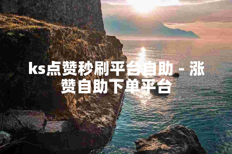 ks点赞秒刷平台自助 - 涨赞自助下单平台