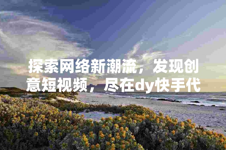 探索网络新潮流，发现创意短视频，尽在dy快手代网站刷业务平台墨言 - ks赞自助下单平台网站免费蚂蚁。