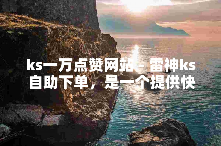 ks一万点赞网站 - 雷神ks自助下单，是一个提供快速增加视频点赞数的在线服务平台。