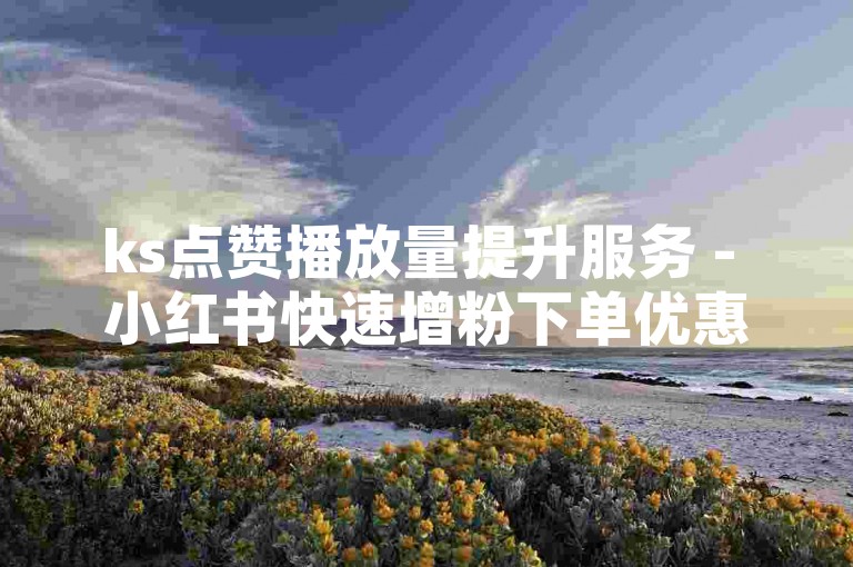 ks点赞播放量提升服务 - 小红书快速增粉下单优惠平台