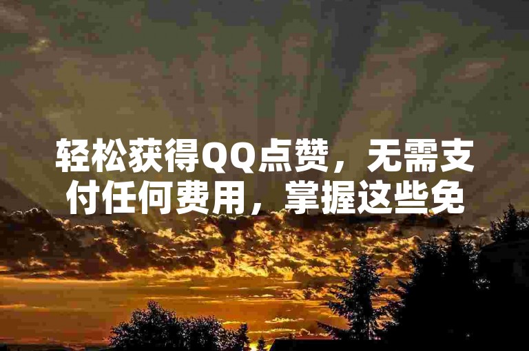 轻松获得QQ点赞，无需支付任何费用，掌握这些免费技巧！