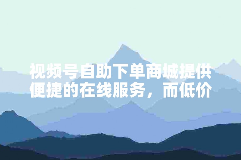 视频号自助下单商城提供便捷的在线服务，而低价点赞业务平台则专注于提升用户互动。