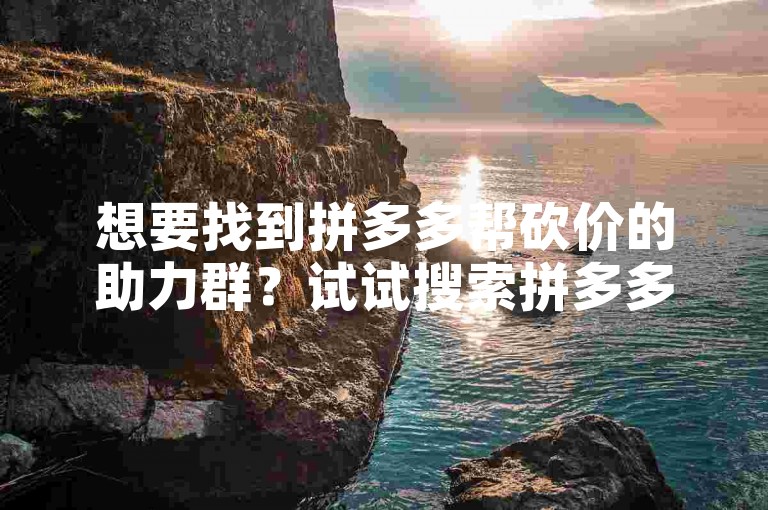 想要找到拼多多帮砍价的助力群？试试搜索拼多多砍价互助群，加入后分享你的砍价链接，就能获得众多网友的帮助啦。
