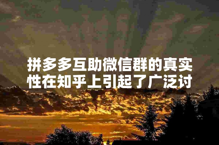 拼多多互助微信群的真实性在知乎上引起了广泛讨论，许多用户分享了他们的经验和看法。
