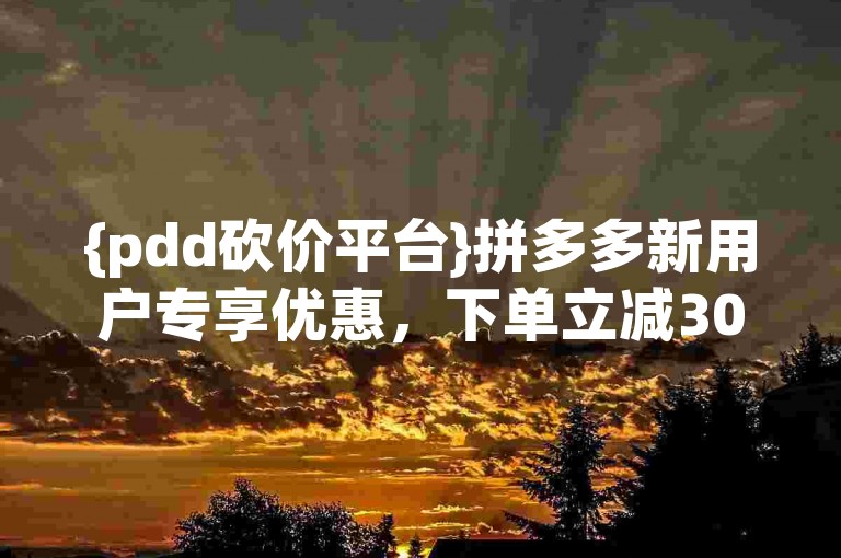 {pdd砍价平台}拼多多新用户专享优惠，下单立减30元。