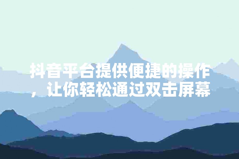 抖音平台提供便捷的操作，让你轻松通过双击屏幕来增加视频的点赞数。