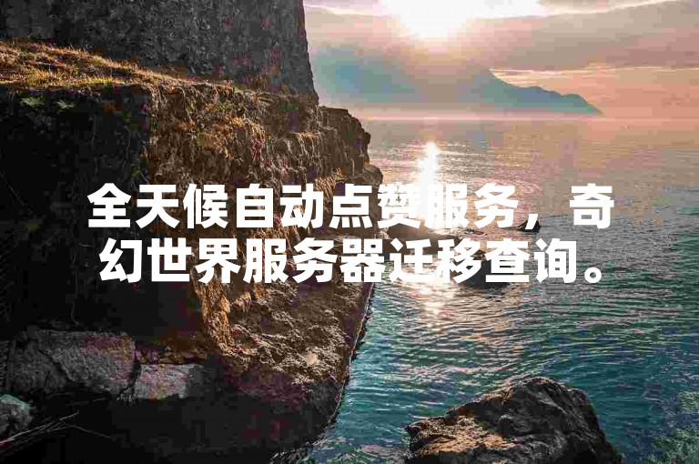 全天候自动点赞服务，奇幻世界服务器迁移查询。