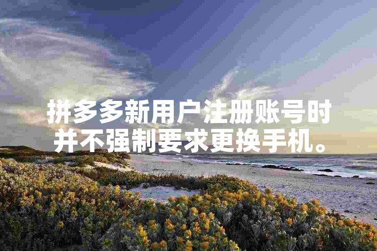 拼多多新用户注册账号时并不强制要求更换手机。
