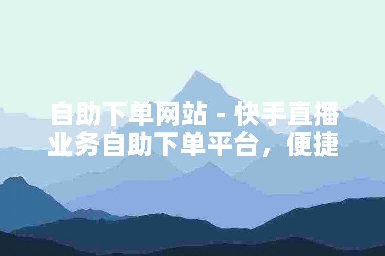 自助下单网站 - 快手直播业务自助下单平台，便捷高效的在线服务平台。