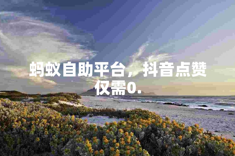 蚂蚁自助平台，抖音点赞仅需0.5元即可获得100个点赞。