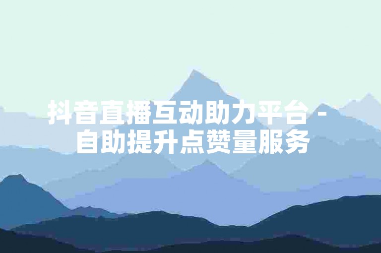 抖音直播互动助力平台 - 自助提升点赞量服务